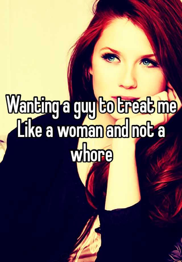 Wanting A Guy To Treat Me Like A Woman And Not A Whore