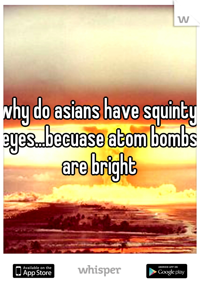 why do asians have squinty eyes...becuase atom bombs are bright