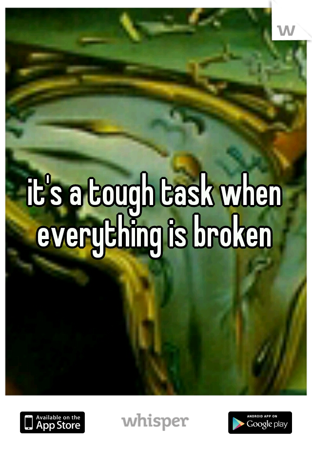 it's a tough task when everything is broken 