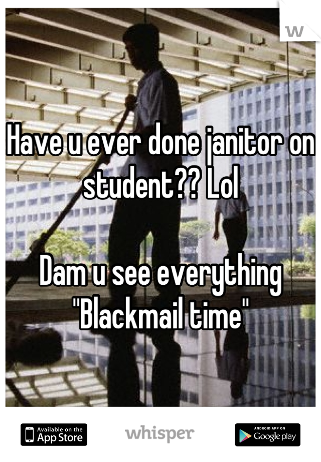 Have u ever done janitor on student?? Lol

Dam u see everything 
"Blackmail time"