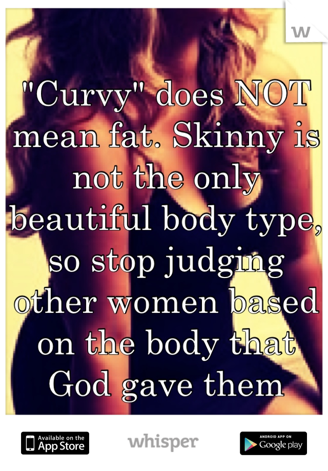 "Curvy" does NOT mean fat. Skinny is not the only beautiful body type, so stop judging other women based on the body that God gave them