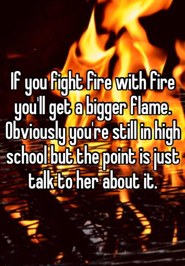 if-you-fight-fire-with-fire-you-ll-get-a-bigger-flame-obviously-you-re