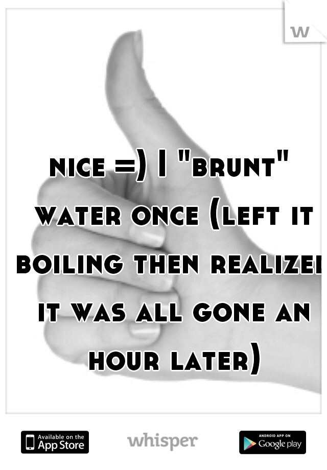 nice =) I "brunt" water once (left it boiling then realized it was all gone an hour later)