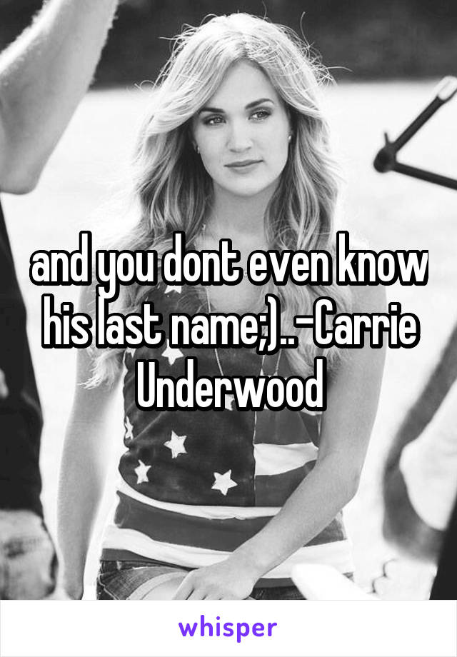and you dont even know his last name;)..-Carrie Underwood
