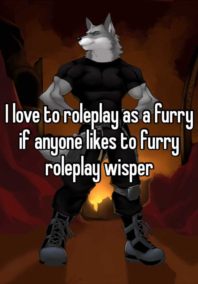 I love to roleplay as a furry if anyone likes to furry roleplay wisper