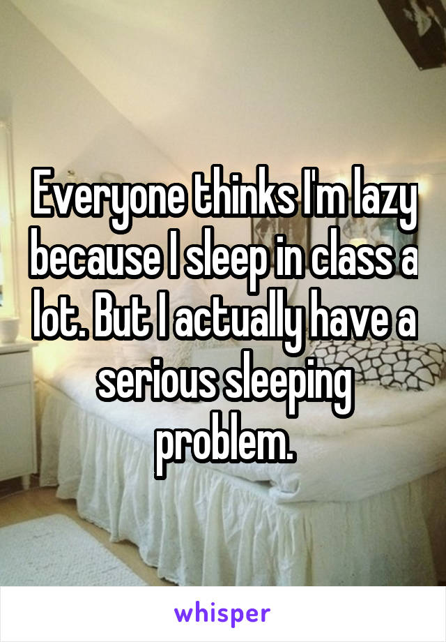 Everyone thinks I'm lazy because I sleep in class a lot. But I actually have a serious sleeping problem.