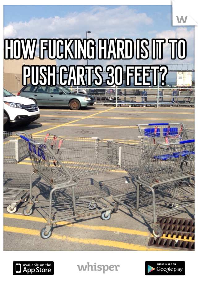 HOW FUCKING HARD IS IT TO PUSH CARTS 30 FEET?