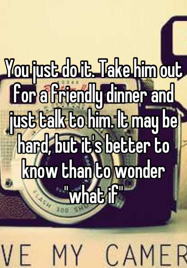 you-just-do-it-take-him-out-for-a-friendly-dinner-and-just-talk-to-him