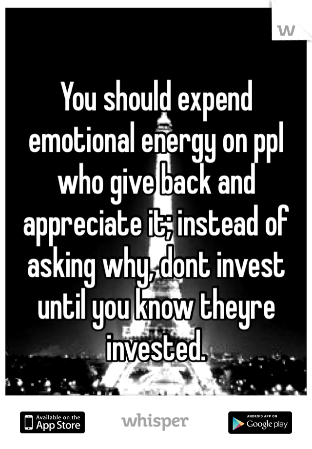 You should expend emotional energy on ppl who give back and appreciate it; instead of asking why, dont invest until you know theyre invested. 