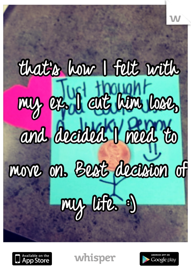 that's how I felt with my ex. I cut him lose, and decided I need to move on. Best decision of my life. :)