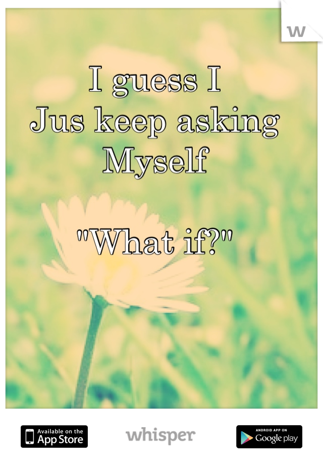 I guess I 
Jus keep asking
Myself

"What if?"