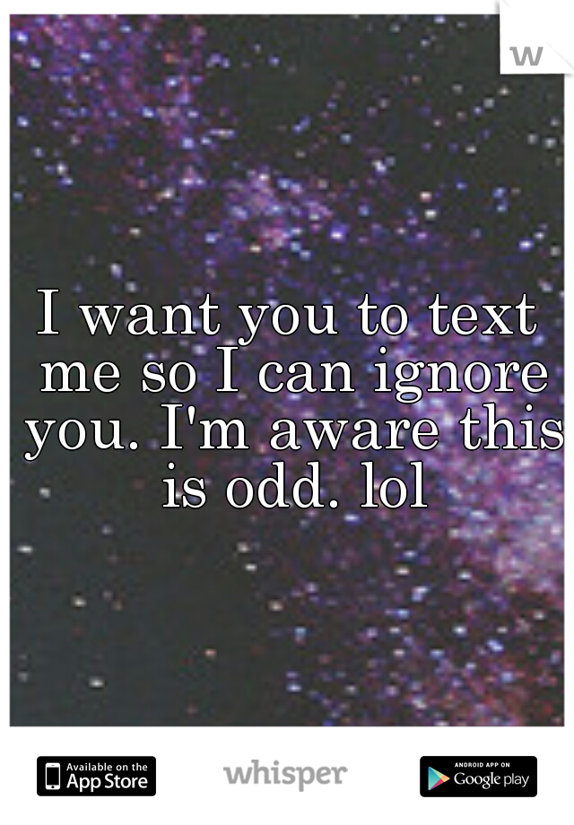 I want you to text me so I can ignore you. I'm aware this is odd. lol