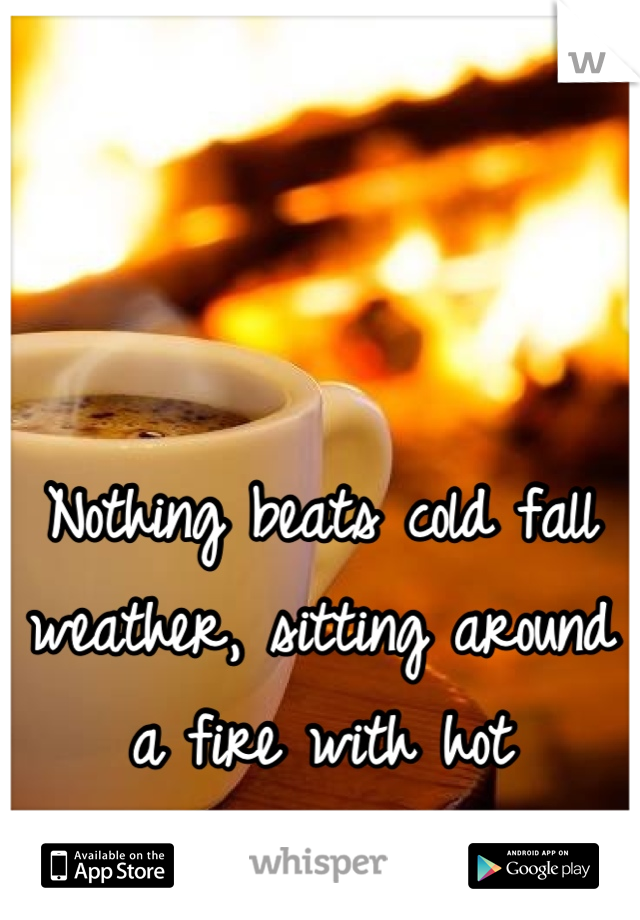 Nothing beats cold fall weather, sitting around a fire with hot chocolate-- 