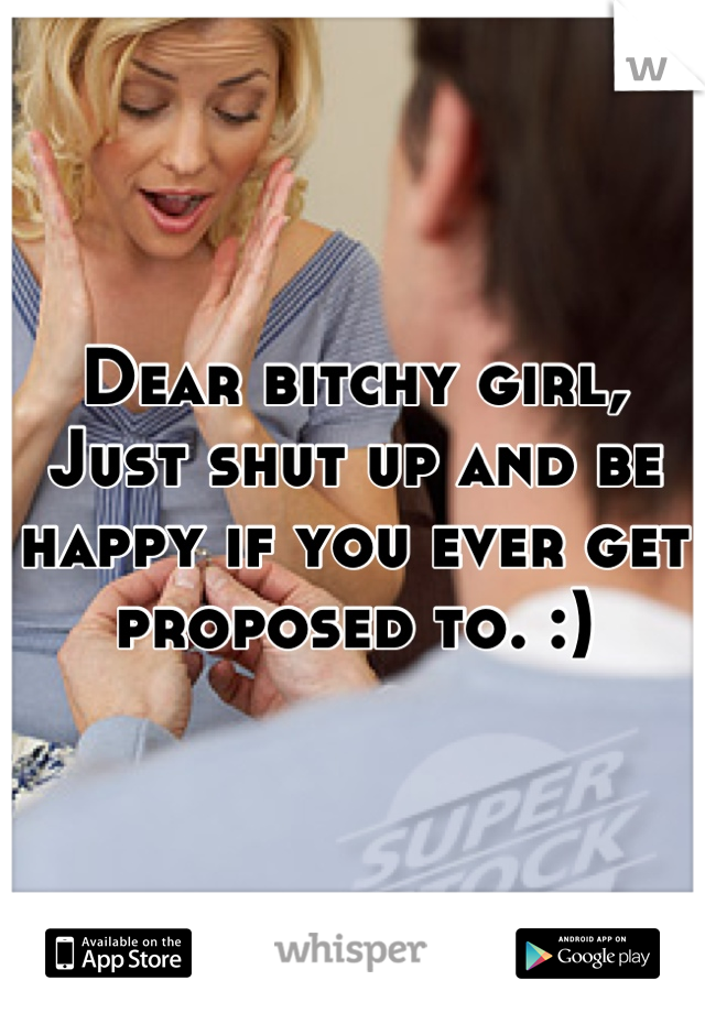 Dear bitchy girl,
Just shut up and be happy if you ever get proposed to. :)