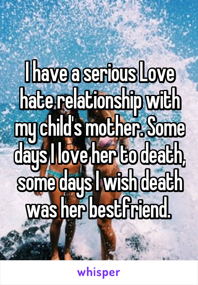 I have a serious Love hate relationship with my child's mother. Some days I love her to death, some days I wish death was her bestfriend. 