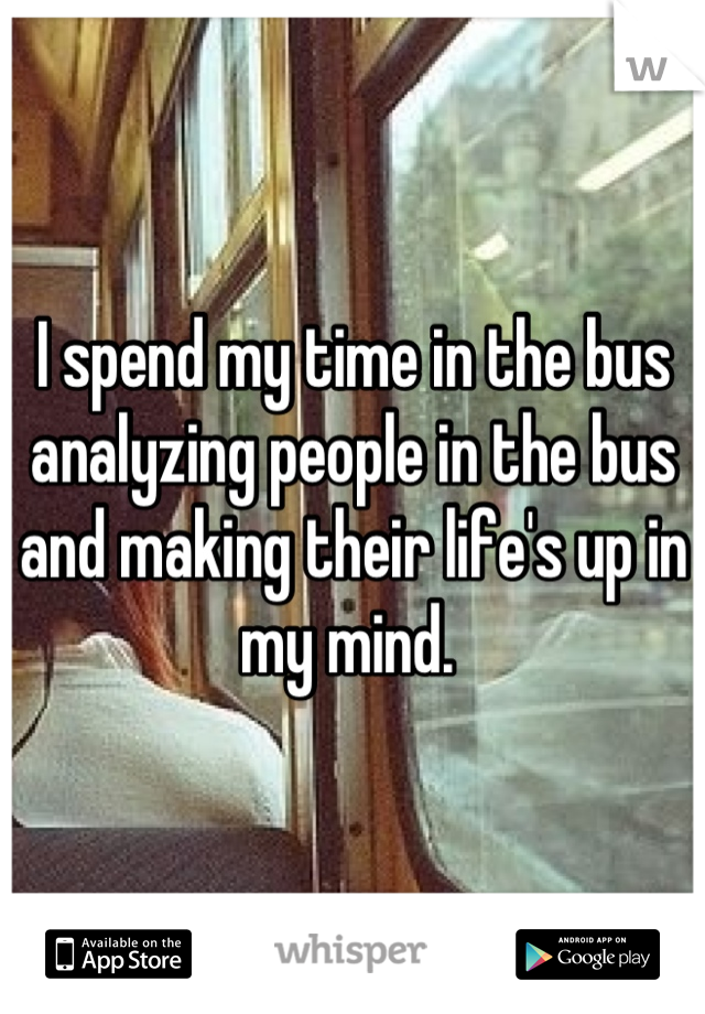 I spend my time in the bus analyzing people in the bus and making their life's up in my mind. 
