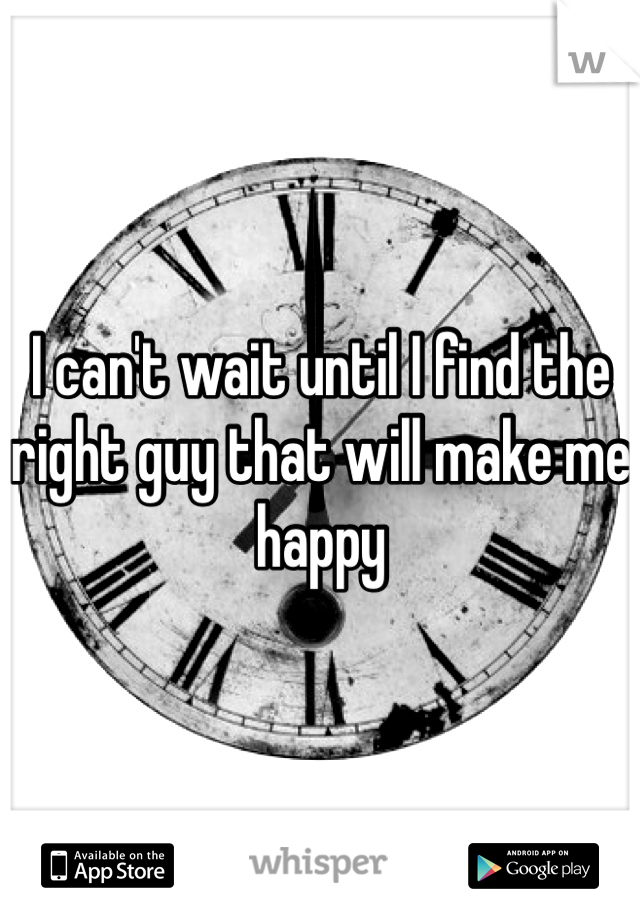I can't wait until I find the right guy that will make me happy