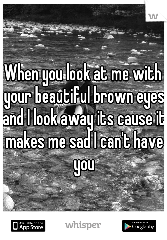 When you look at me with your beautiful brown eyes and I look away its cause it makes me sad I can't have you