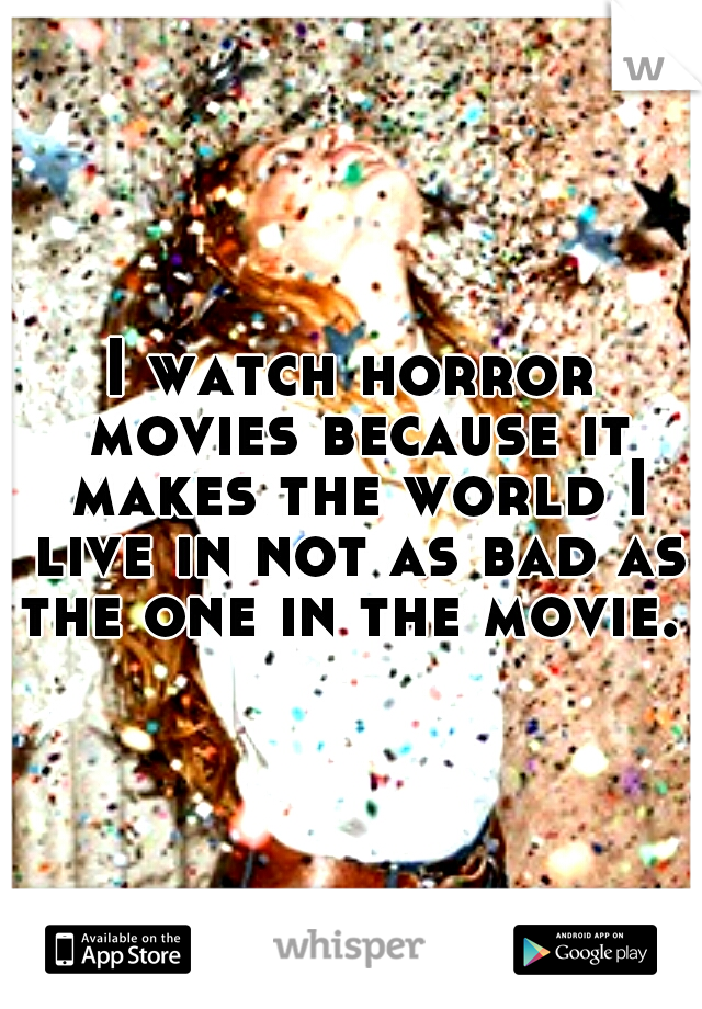 I watch horror movies because it makes the world I live in not as bad as the one in the movie. 
