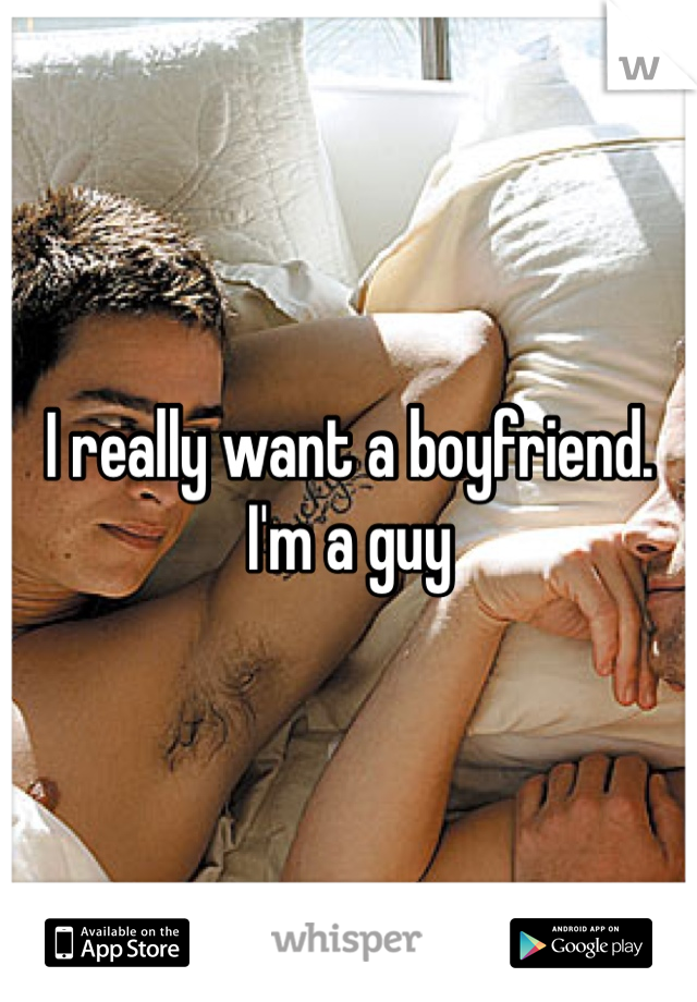 I really want a boyfriend. I'm a guy 