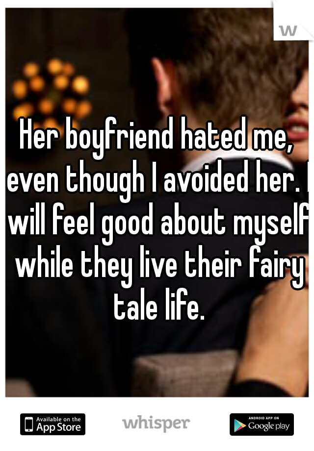 Her boyfriend hated me, even though I avoided her. I will feel good about myself while they live their fairy tale life.