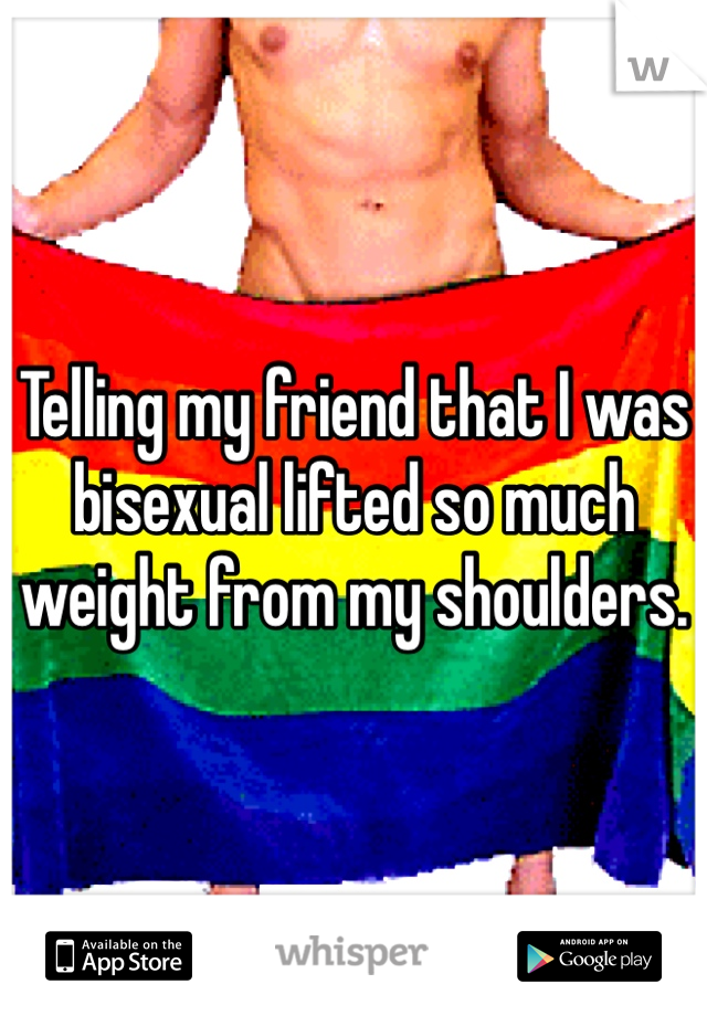 Telling my friend that I was bisexual lifted so much weight from my shoulders. 