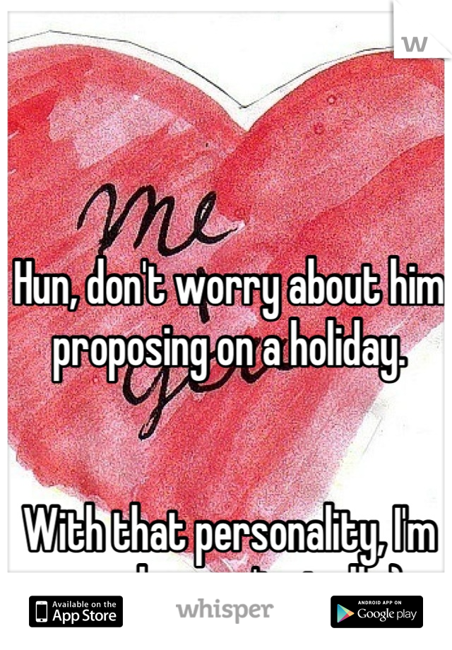 Hun, don't worry about him proposing on a holiday.


With that personality, I'm sure he won't at all. ;)