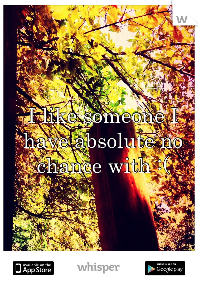I like someone I have absolute no chance with :(