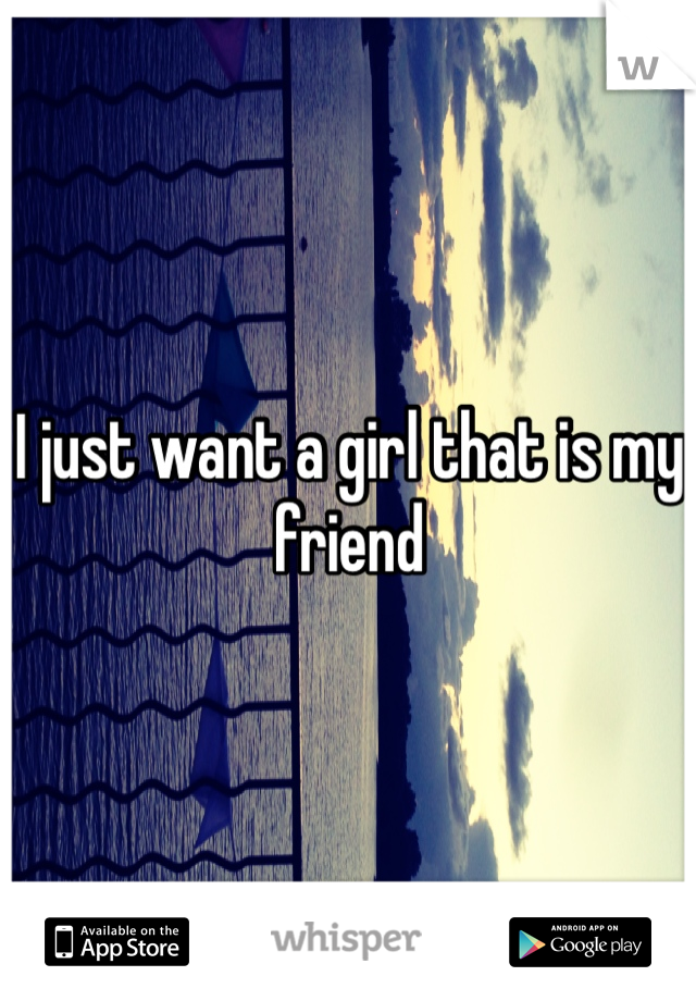 I just want a girl that is my friend 
