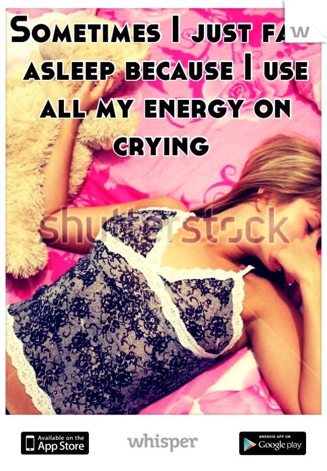 Sometimes I just fall asleep because I use all my energy on crying 