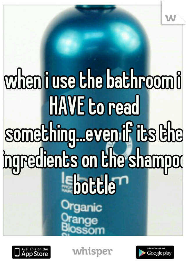 when i use the bathroom i HAVE to read something...even if its the ingredients on the shampoo bottle