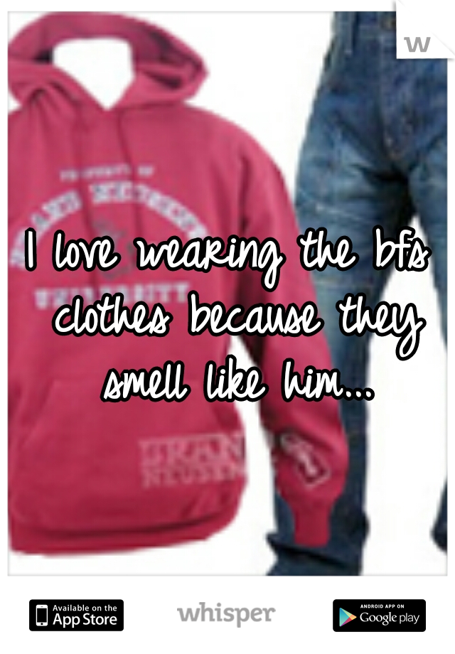I love wearing the bfs clothes because they smell like him...