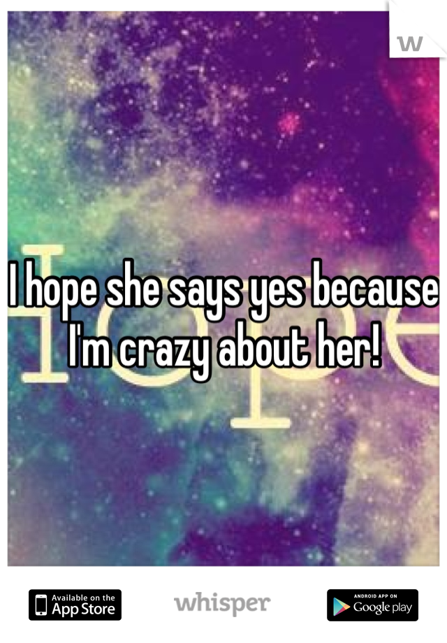I hope she says yes because I'm crazy about her!