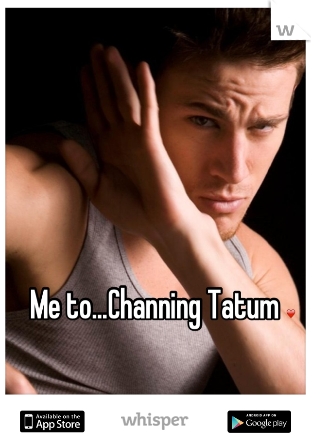 Me to...Channing Tatum ❤