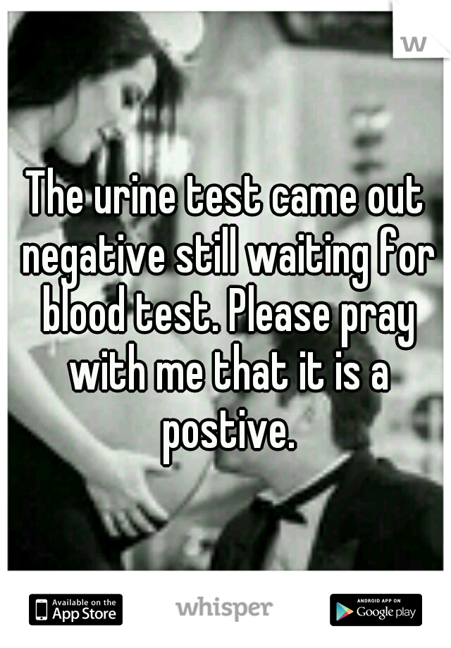 The urine test came out negative still waiting for blood test. Please pray with me that it is a postive.