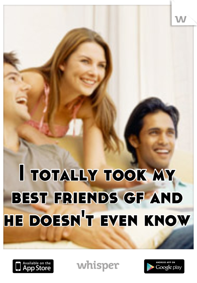I totally took my best friends gf and he doesn't even know