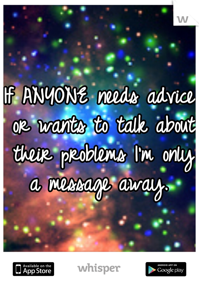 If ANYONE needs advice or wants to talk about their problems I'm only a message away. 