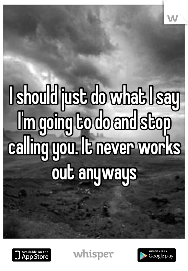 I should just do what I say I'm going to do and stop calling you. It never works out anyways