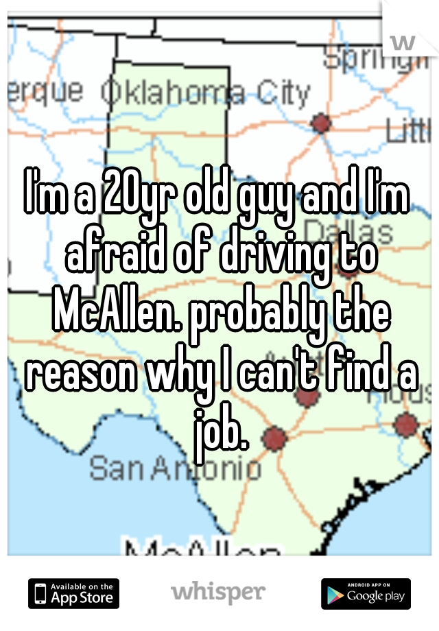 I'm a 20yr old guy and I'm afraid of driving to McAllen. probably the reason why I can't find a job.
