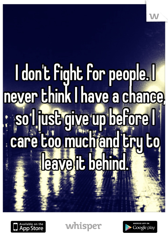 I don't fight for people. I never think I have a chance, so I just give up before I care too much and try to leave it behind.