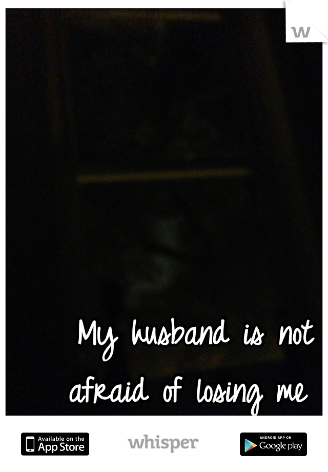 My husband is not afraid of losing me 