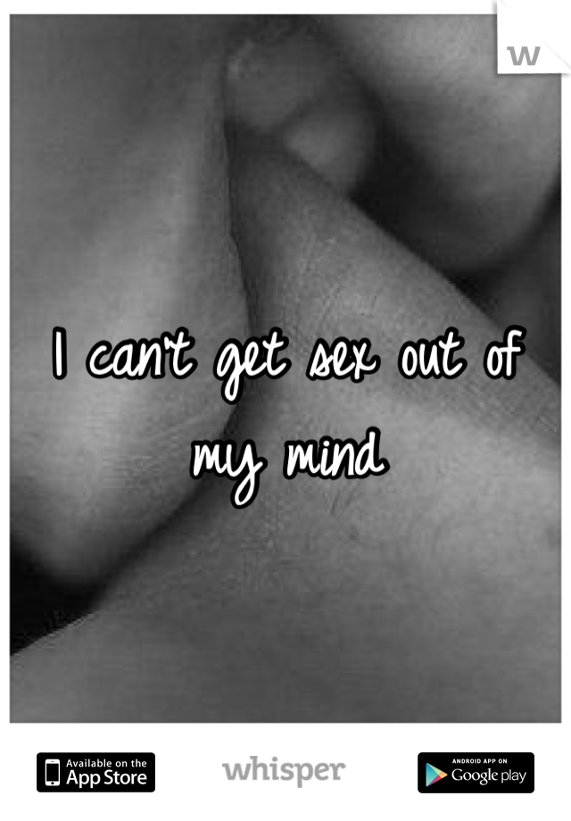 I can't get sex out of my mind
