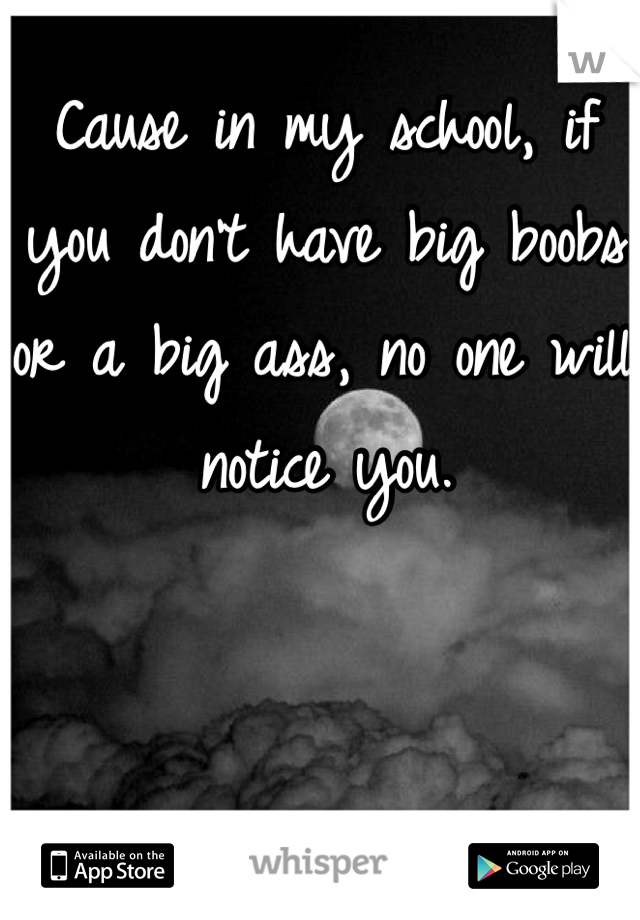 Cause in my school, if you don't have big boobs or a big ass, no one will notice you. 