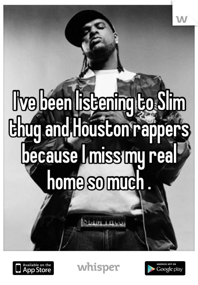 I've been listening to Slim thug and Houston rappers because I miss my real home so much .
