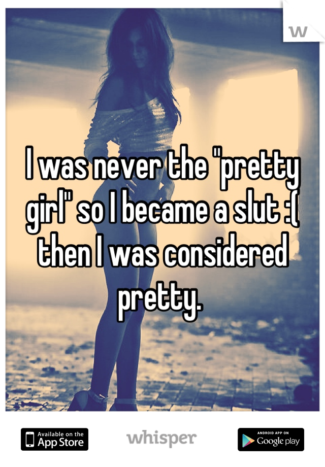 I was never the "pretty girl" so I became a slut :( then I was considered pretty. 