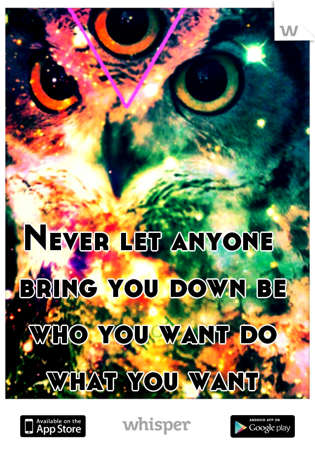 Never let anyone bring you down
be who you want do what you want