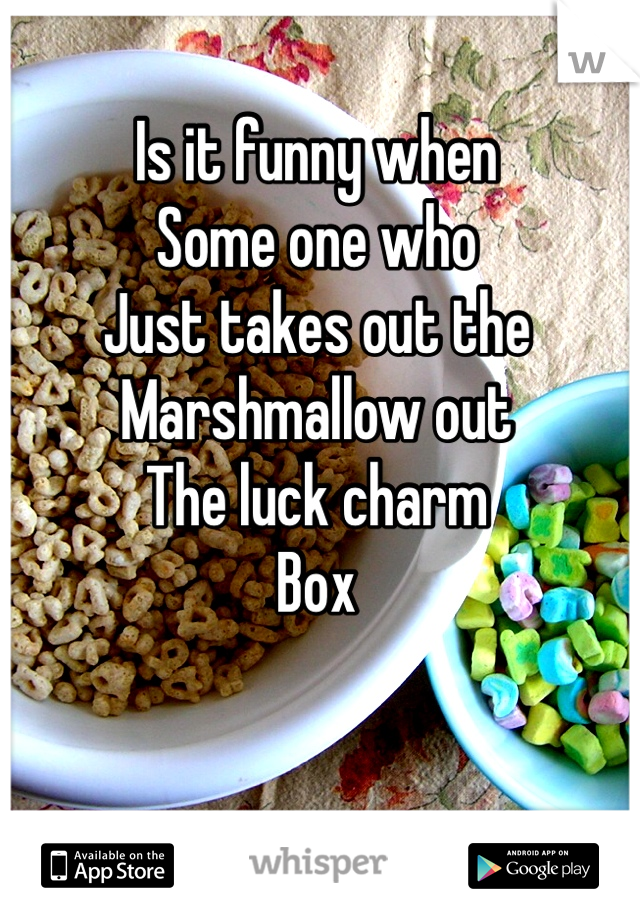 Is it funny when
Some one who 
Just takes out the
Marshmallow out
The luck charm
Box
