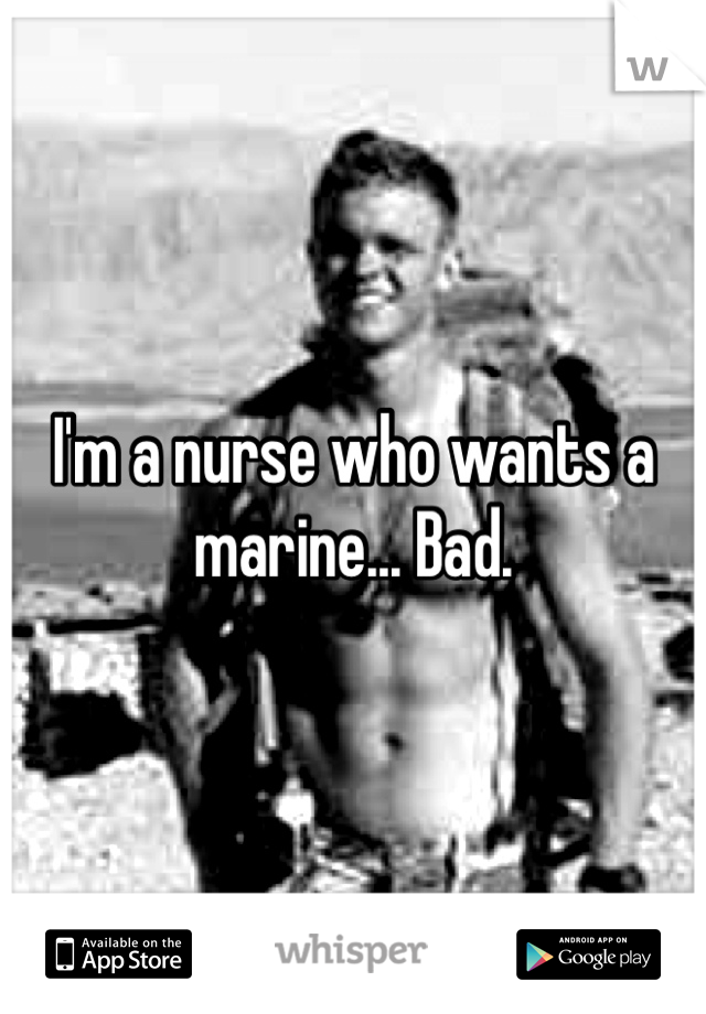 I'm a nurse who wants a marine... Bad.