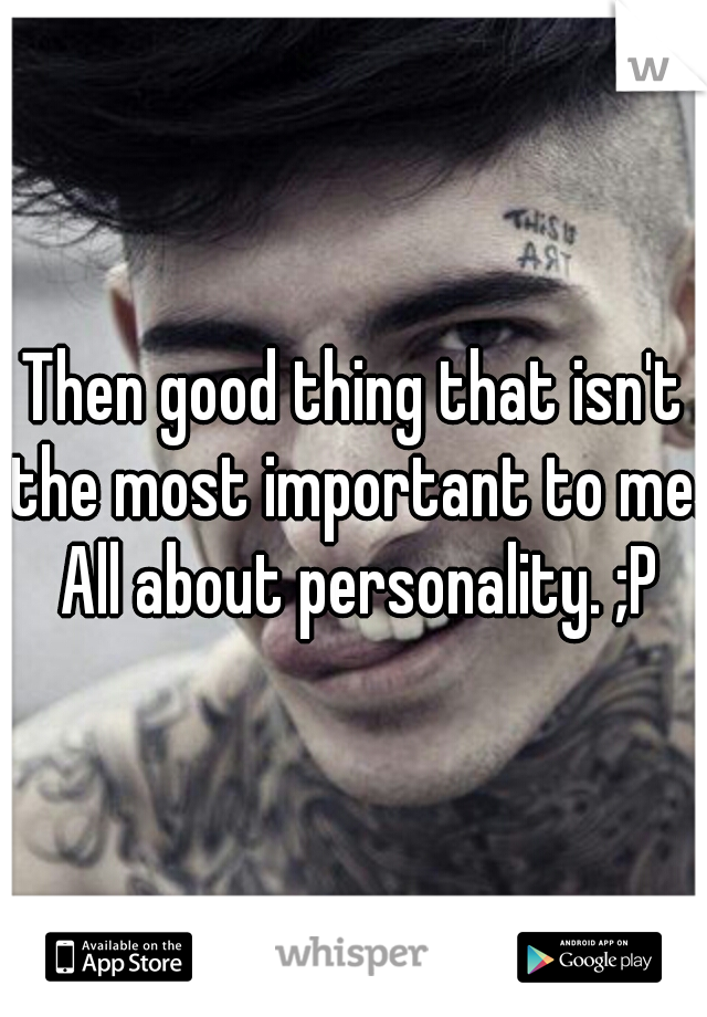 Then good thing that isn't the most important to me. All about personality. ;P