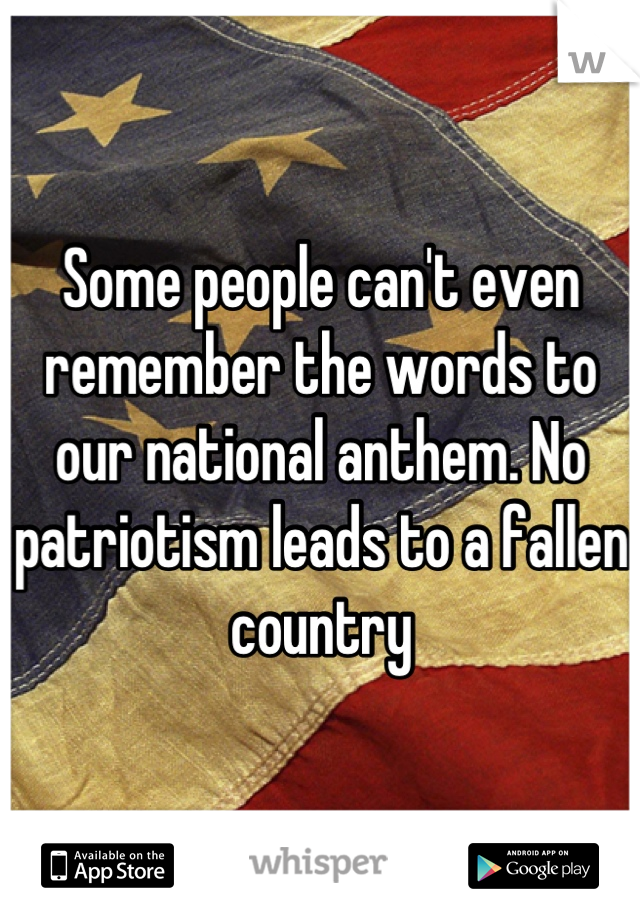 Some people can't even remember the words to our national anthem. No patriotism leads to a fallen country